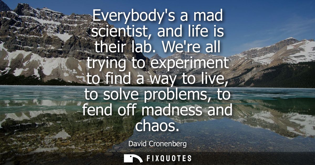 Everybodys a mad scientist, and life is their lab. Were all trying to experiment to find a way to live, to solve problem