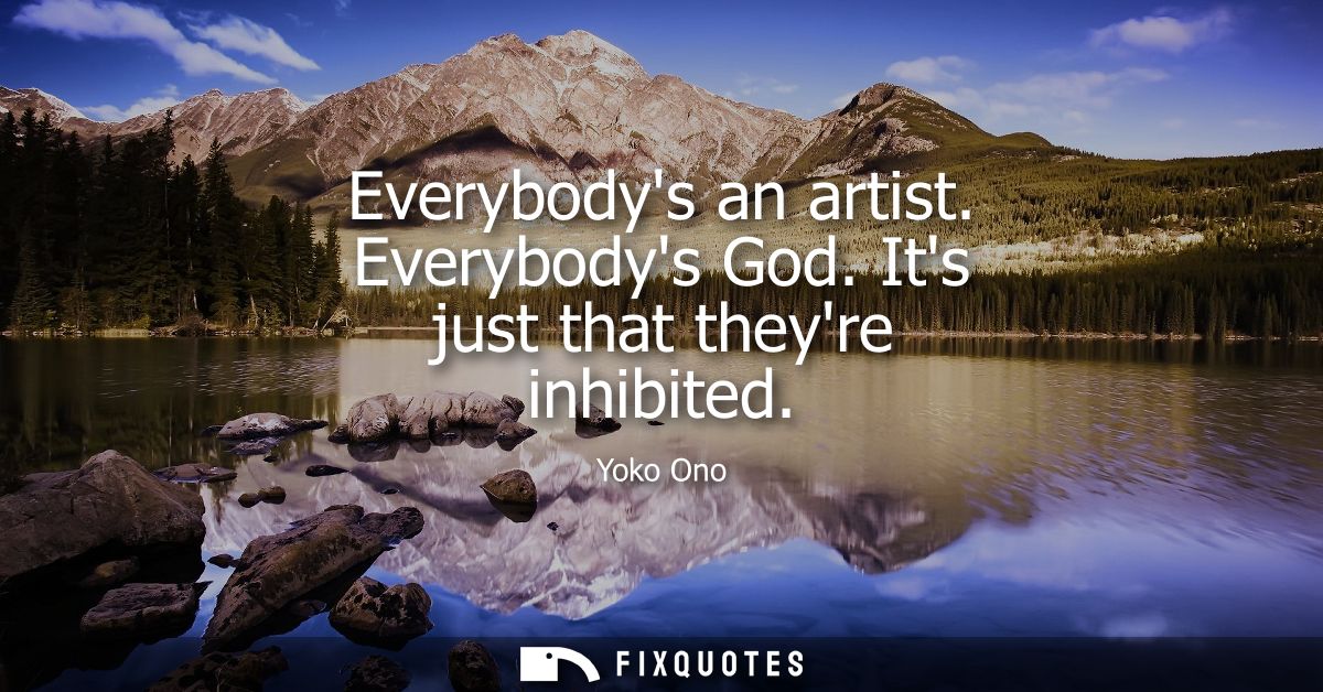 Everybodys an artist. Everybodys God. Its just that theyre inhibited