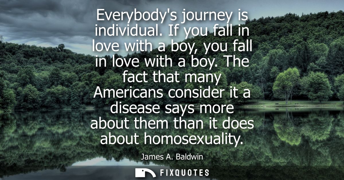 Everybodys journey is individual. If you fall in love with a boy, you fall in love with a boy. The fact that many Americ