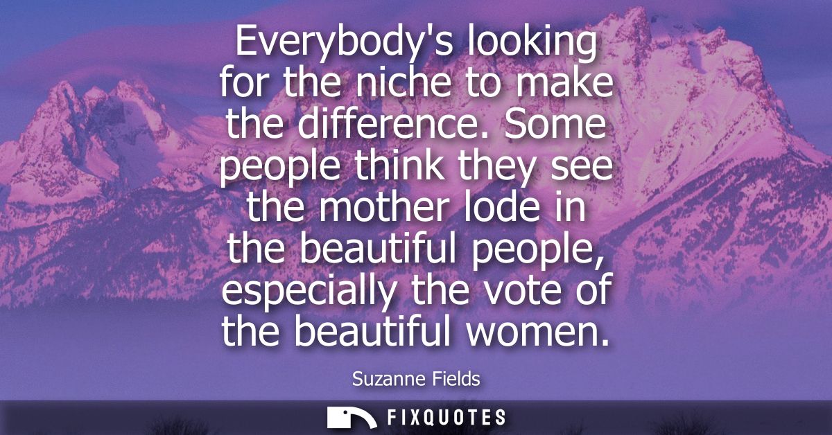 Everybodys looking for the niche to make the difference. Some people think they see the mother lode in the beautiful peo