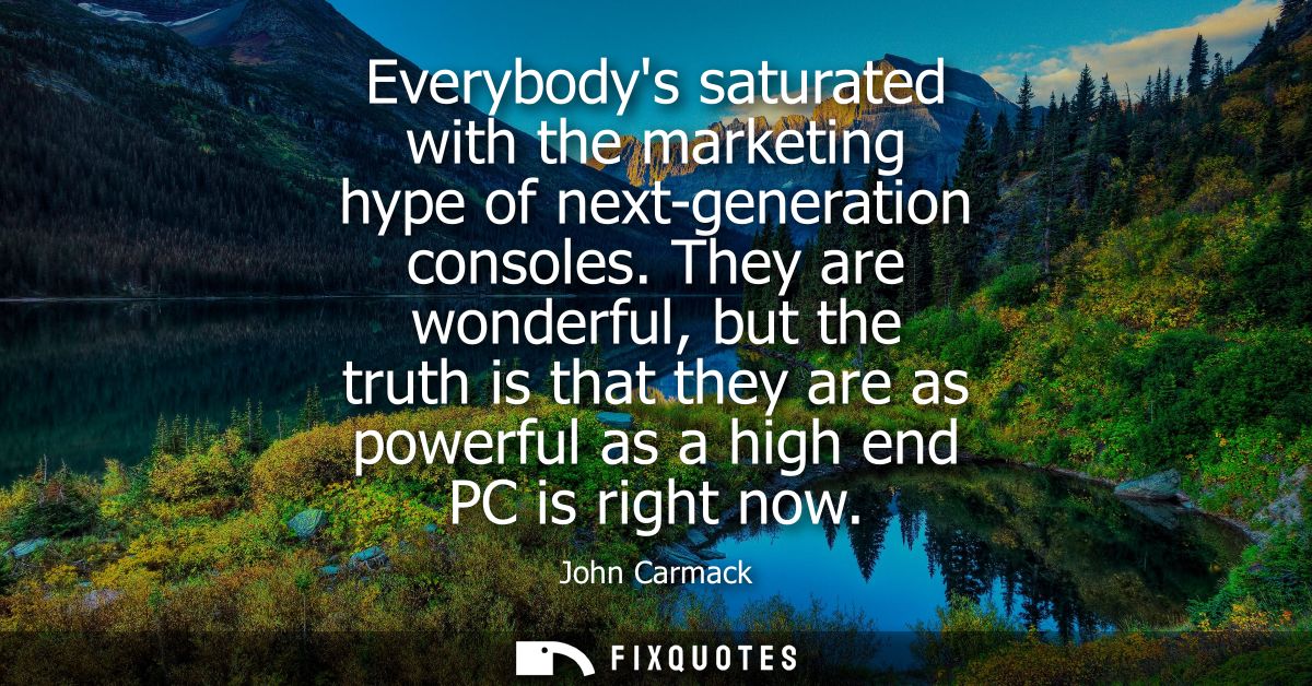 Everybodys saturated with the marketing hype of next-generation consoles. They are wonderful, but the truth is that they