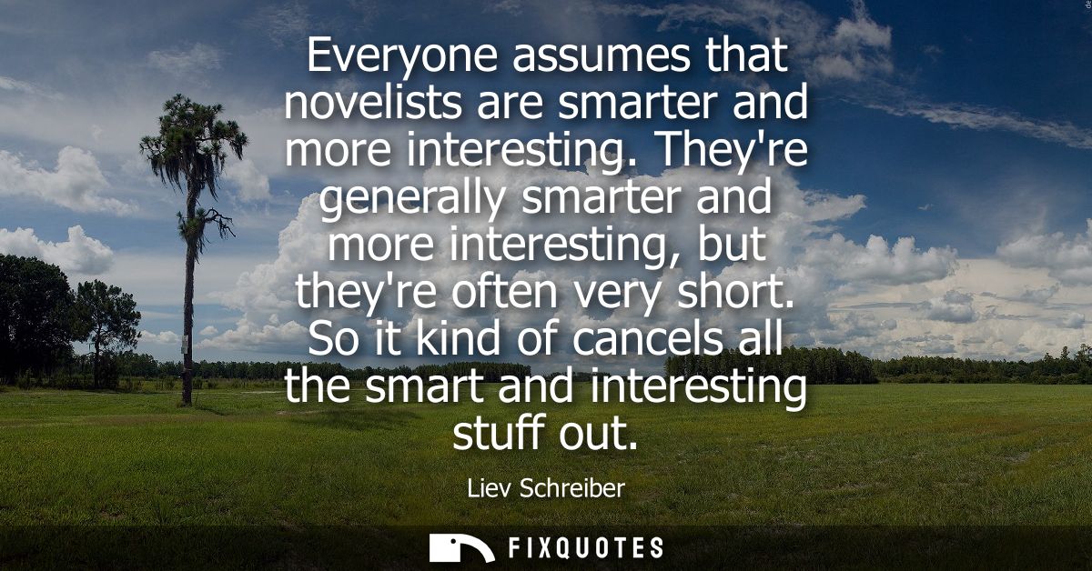 Everyone assumes that novelists are smarter and more interesting. Theyre generally smarter and more interesting, but the