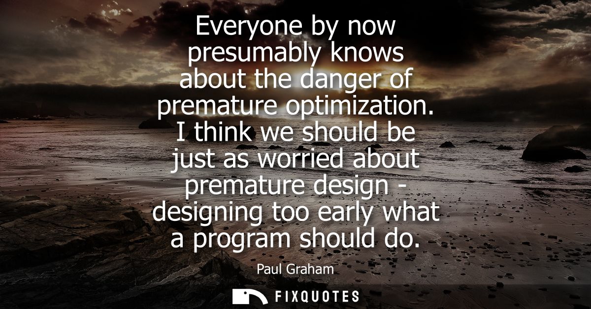Everyone by now presumably knows about the danger of premature optimization. I think we should be just as worried about 