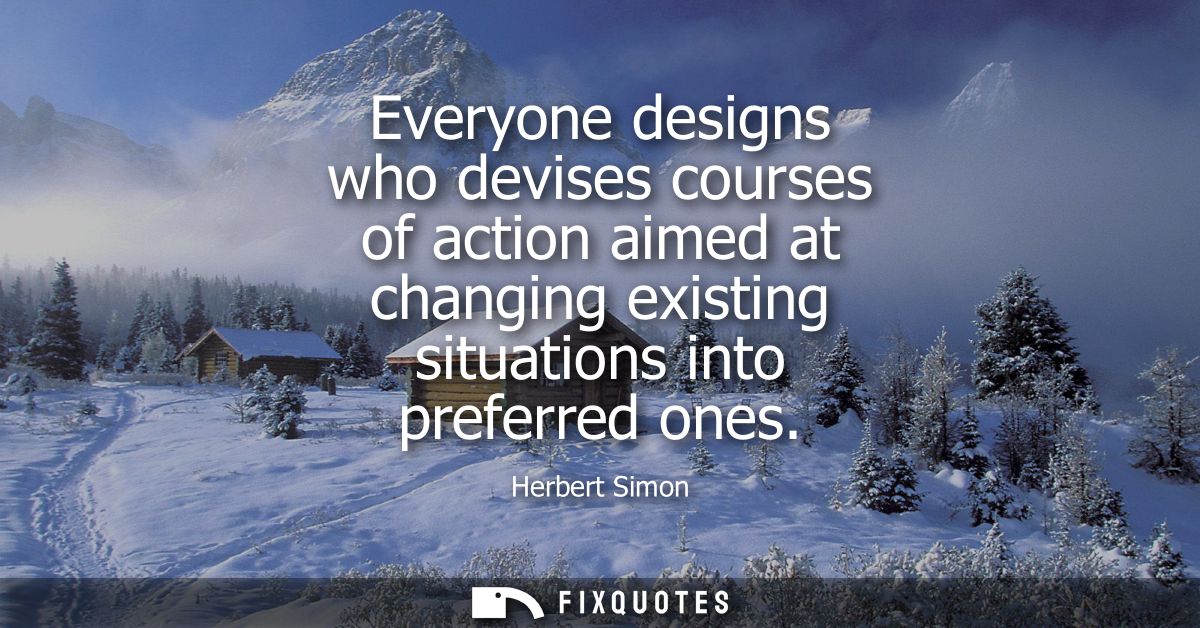 Everyone designs who devises courses of action aimed at changing existing situations into preferred ones