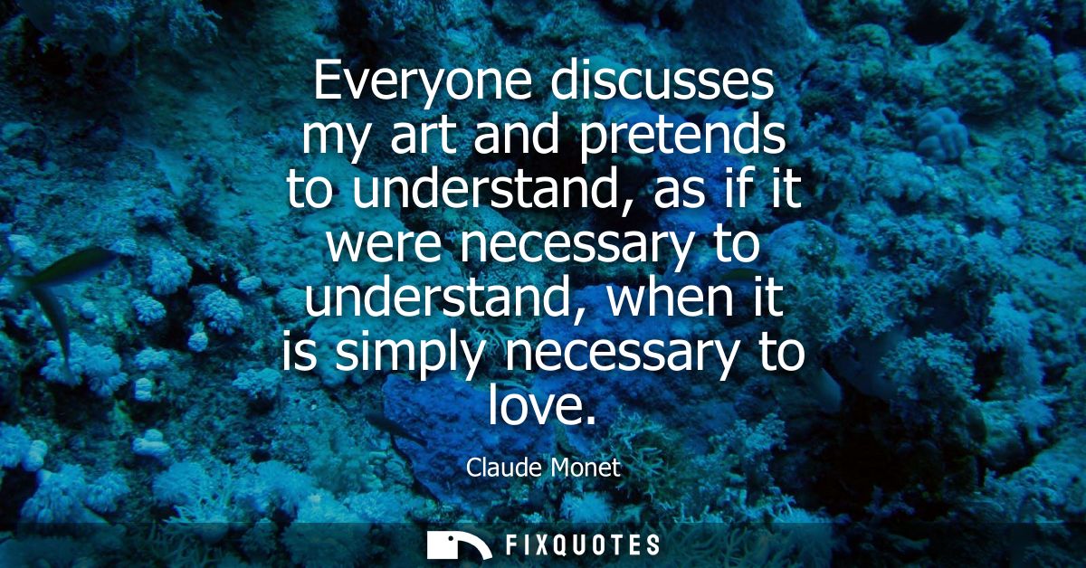 Everyone discusses my art and pretends to understand, as if it were necessary to understand, when it is simply necessary