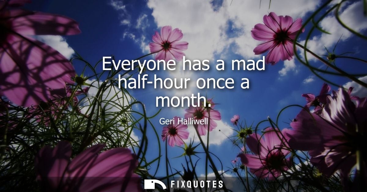 Everyone has a mad half-hour once a month