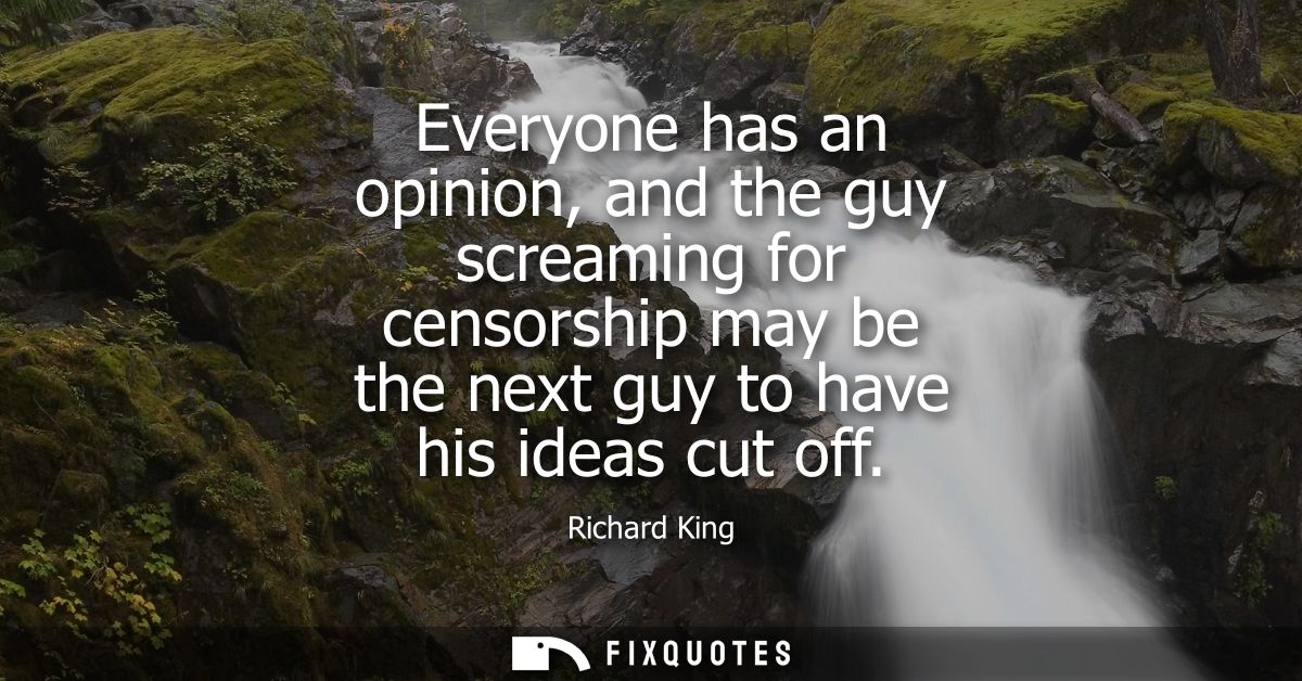 Everyone has an opinion, and the guy screaming for censorship may be the next guy to have his ideas cut off