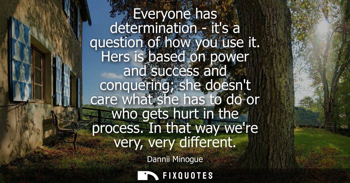 Everyone has determination - its a question of how you use it. Hers is based on power and success and conquering she doe