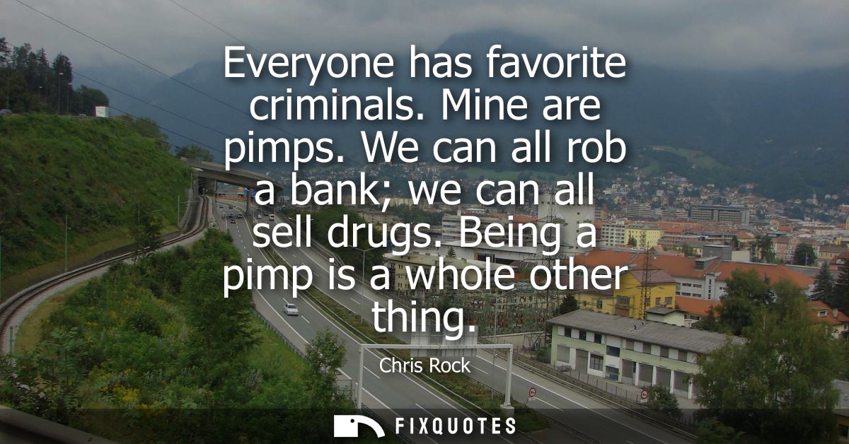 Everyone has favorite criminals. Mine are pimps. We can all rob a bank we can all sell drugs. Being a pimp is a whole ot