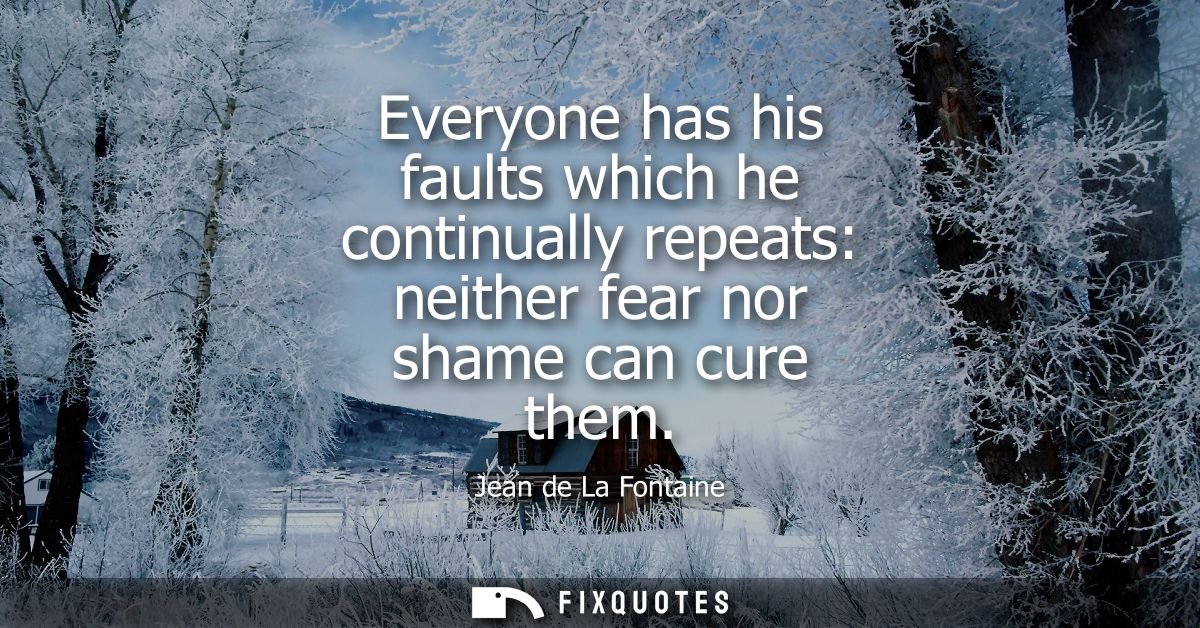 Everyone has his faults which he continually repeats: neither fear nor shame can cure them