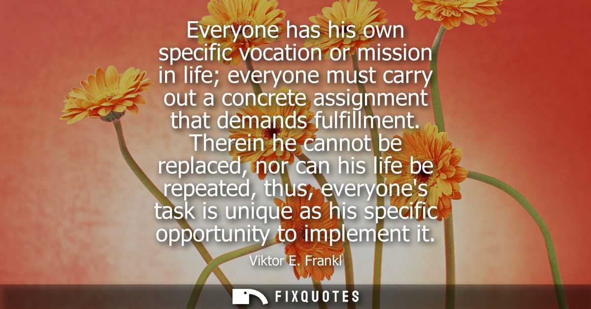 Everyone has his own specific vocation or mission in life everyone must carry out a concrete assignment that demands ful