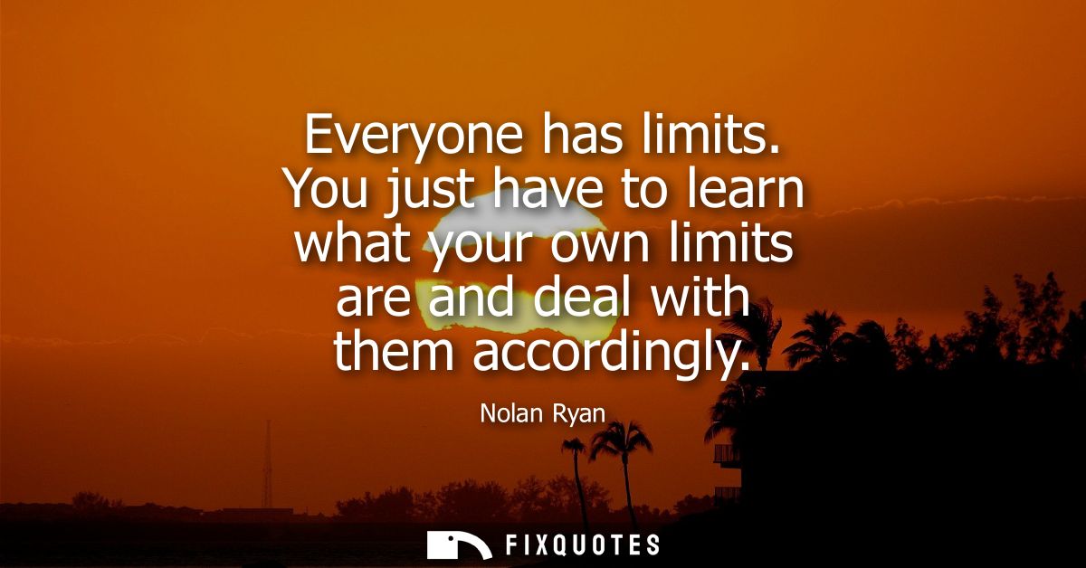 Everyone has limits. You just have to learn what your own limits are and deal with them accordingly