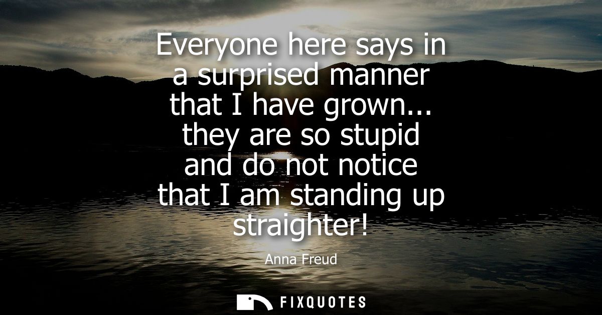 Everyone here says in a surprised manner that I have grown... they are so stupid and do not notice that I am standing up