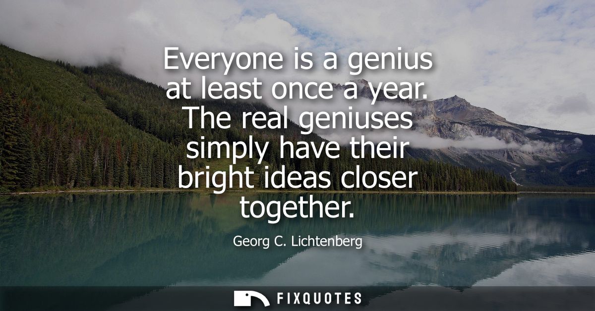 Everyone is a genius at least once a year. The real geniuses simply have their bright ideas closer together