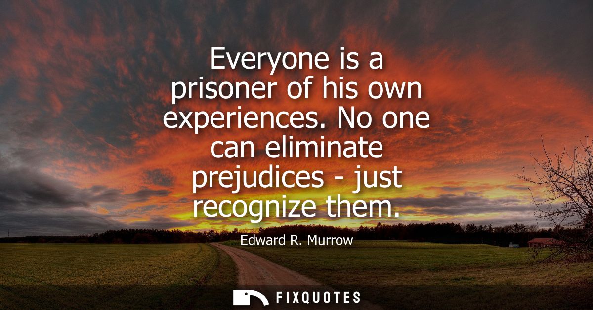 Everyone is a prisoner of his own experiences. No one can eliminate prejudices - just recognize them