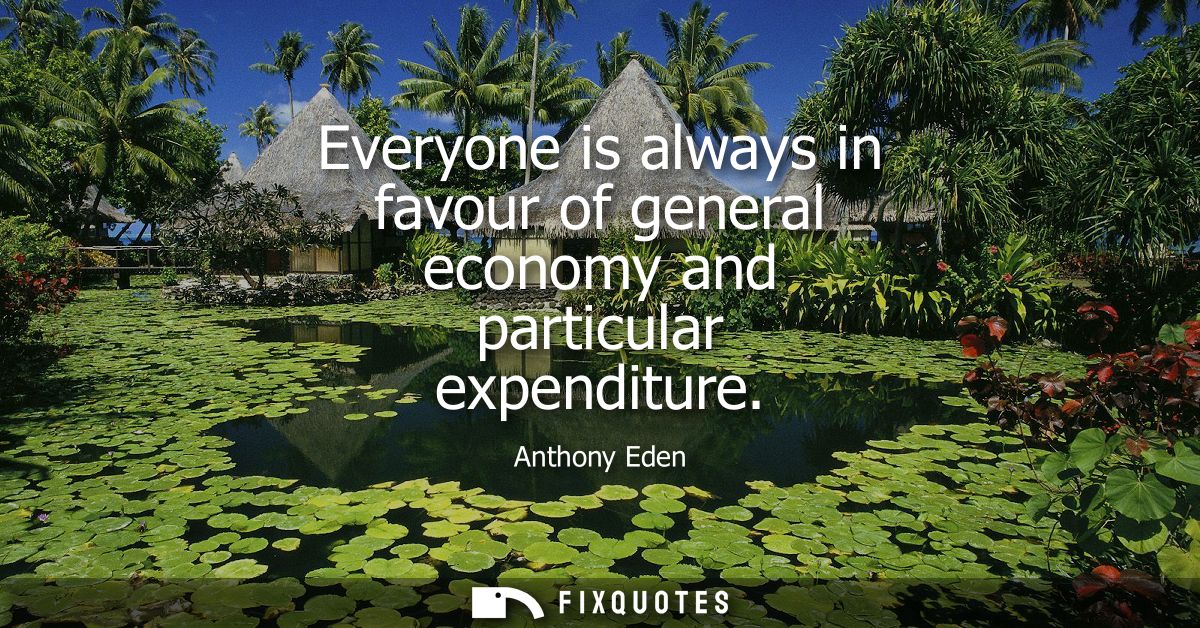 Everyone is always in favour of general economy and particular expenditure