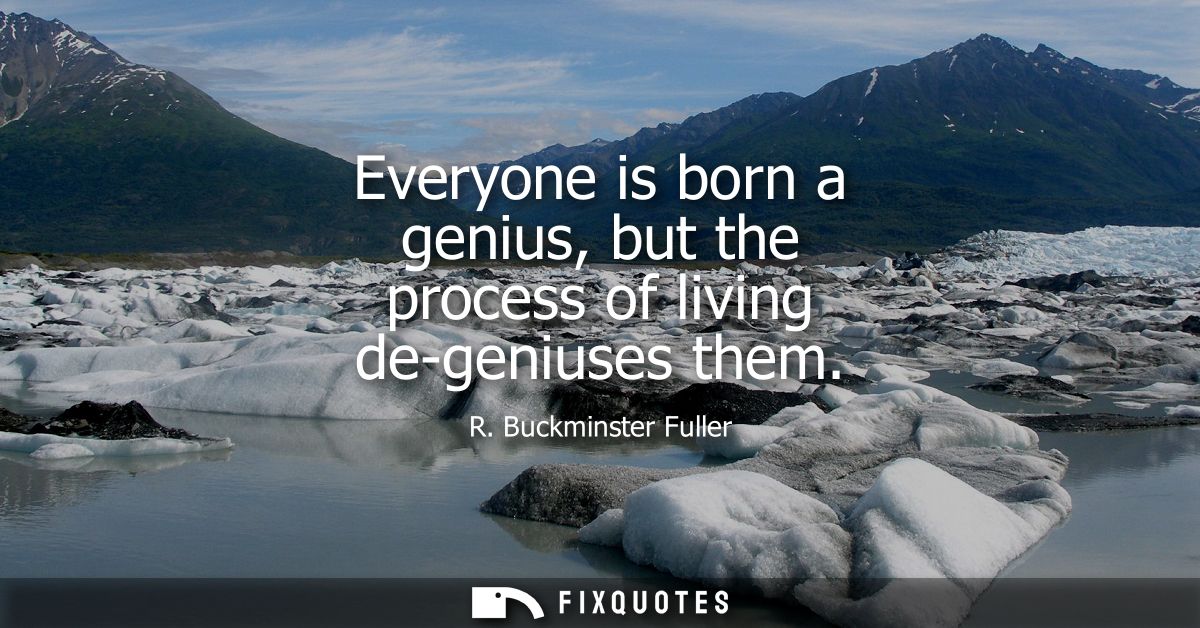 Everyone is born a genius, but the process of living de-geniuses them - R. Buckminster Fuller