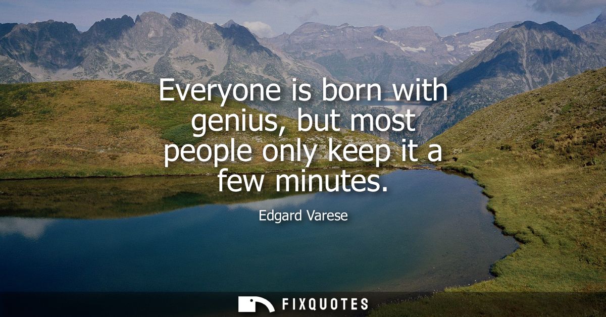 Everyone is born with genius, but most people only keep it a few minutes