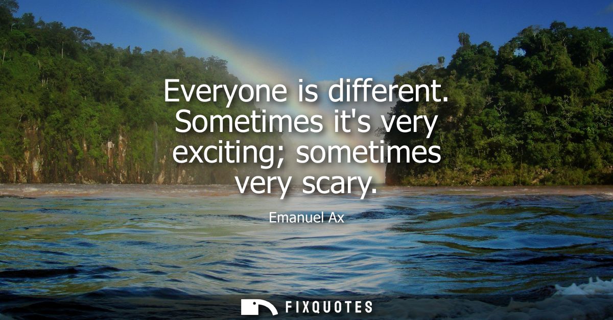Everyone is different. Sometimes its very exciting sometimes very scary