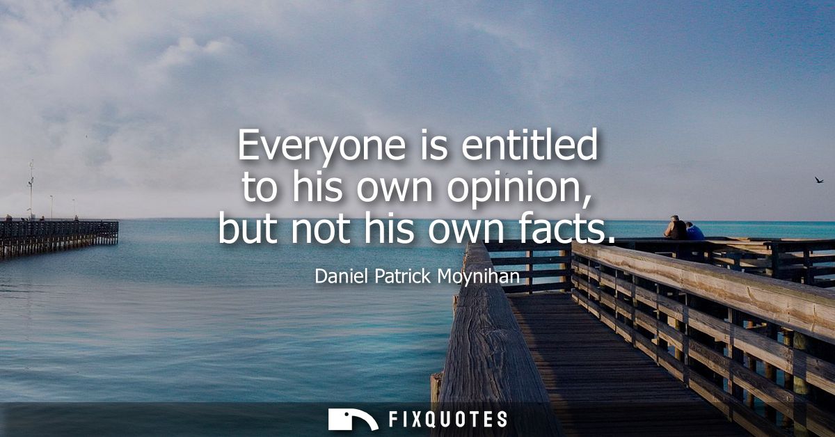 Everyone is entitled to his own opinion, but not his own facts