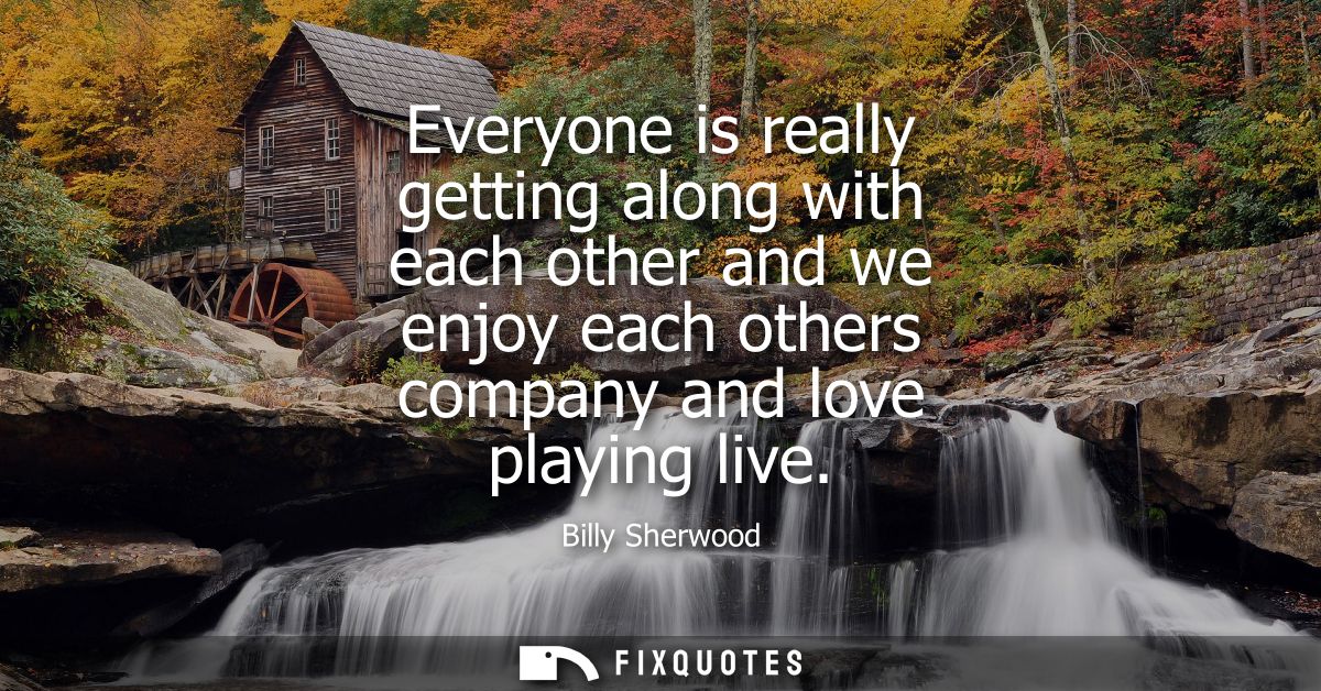 Everyone is really getting along with each other and we enjoy each others company and love playing live