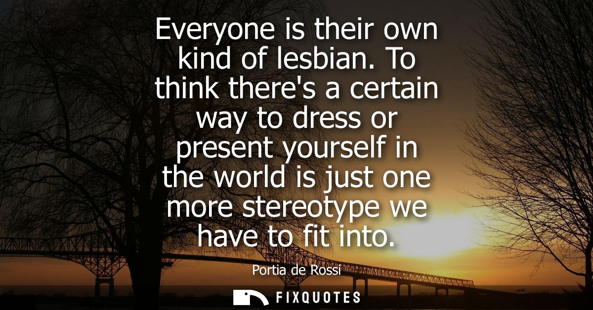 Everyone is their own kind of lesbian. To think theres a certain way to dress or present yourself in the world is just o