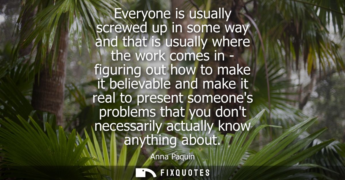 Everyone is usually screwed up in some way and that is usually where the work comes in - figuring out how to make it bel