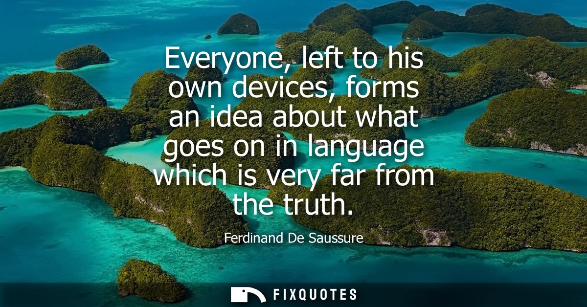 Everyone, left to his own devices, forms an idea about what goes on in language which is very far from the truth
