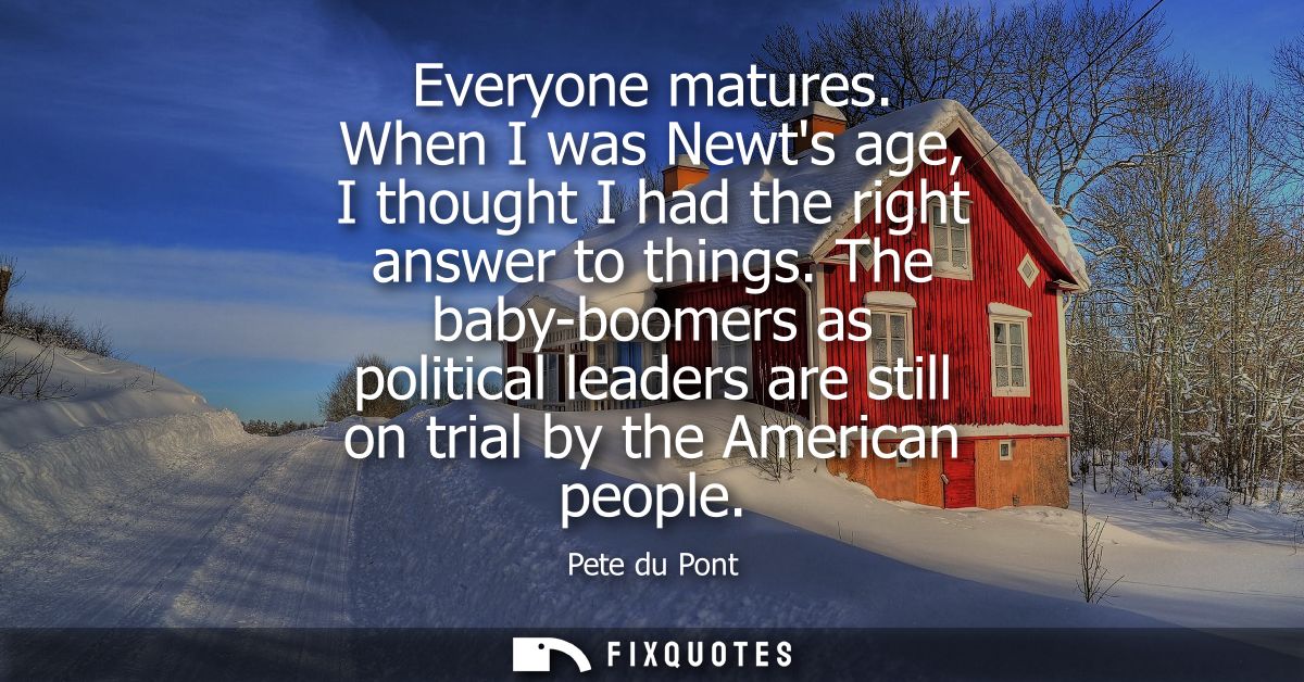 Everyone matures. When I was Newts age, I thought I had the right answer to things. The baby-boomers as political leader