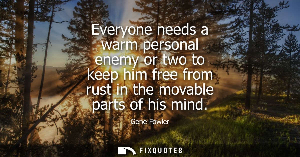 Everyone needs a warm personal enemy or two to keep him free from rust in the movable parts of his mind