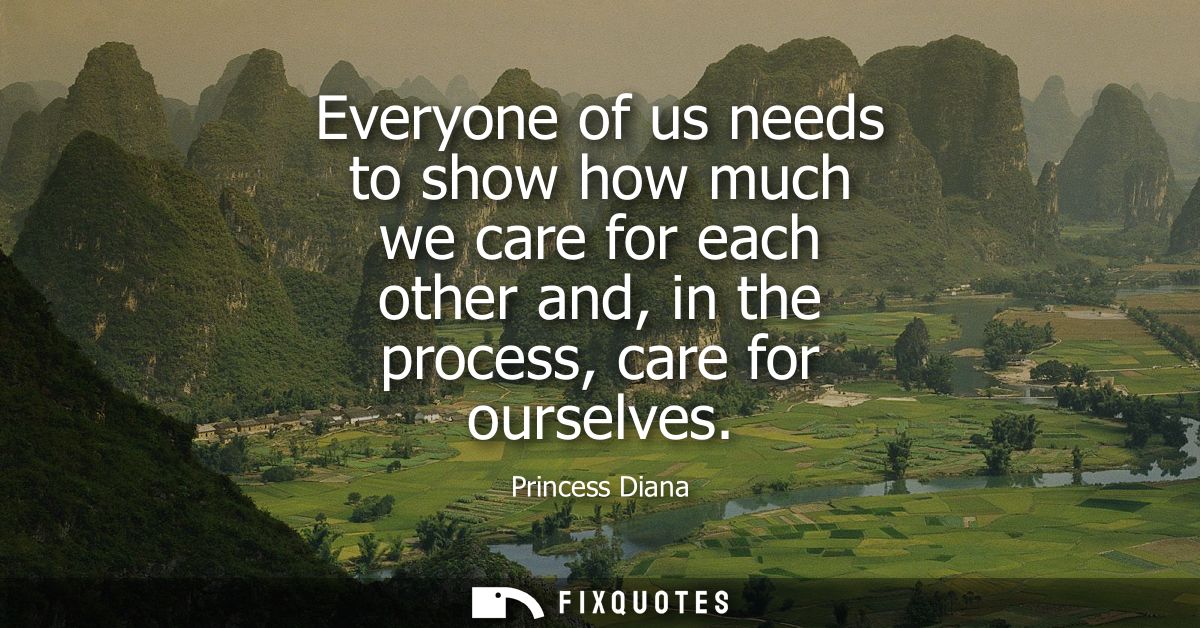 Everyone of us needs to show how much we care for each other and, in the process, care for ourselves