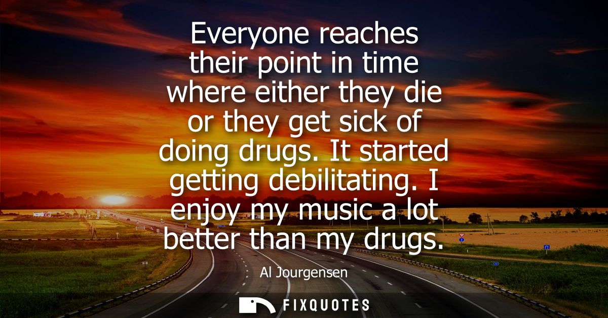 Everyone reaches their point in time where either they die or they get sick of doing drugs. It started getting debilitat