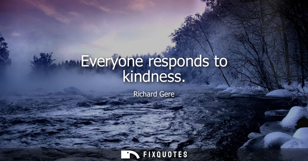 Everyone responds to kindness
