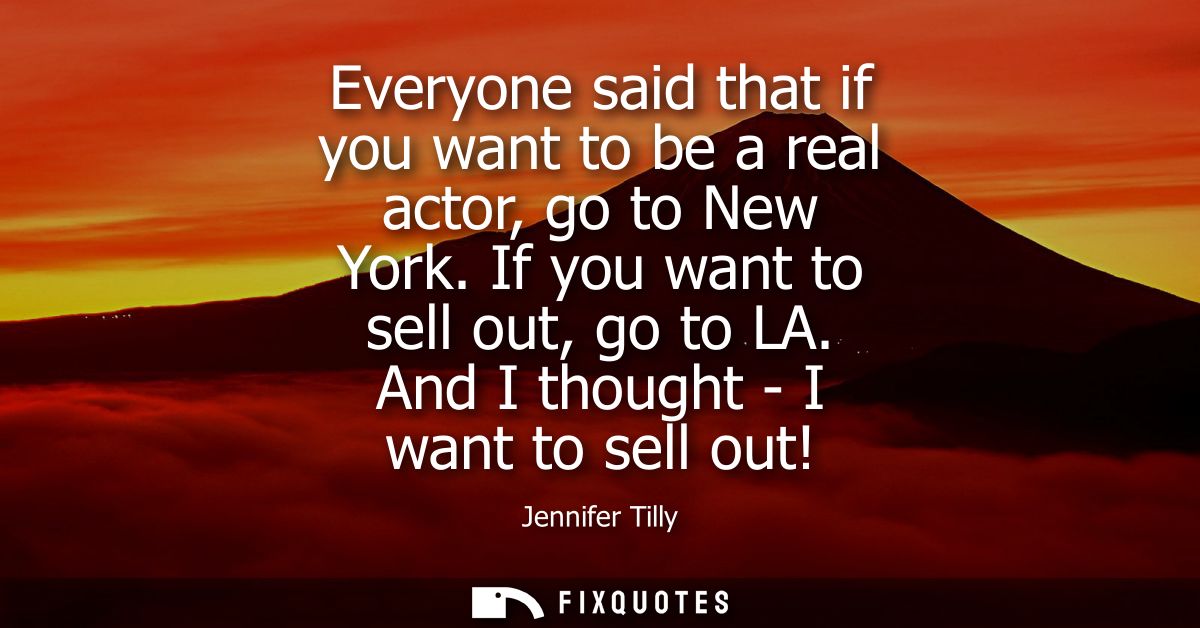 Everyone said that if you want to be a real actor, go to New York. If you want to sell out, go to LA. And I thought - I 