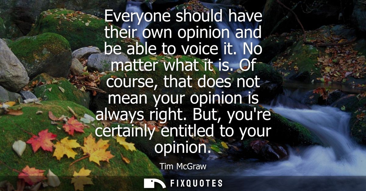 Everyone should have their own opinion and be able to voice it. No matter what it is. Of course, that does not mean your