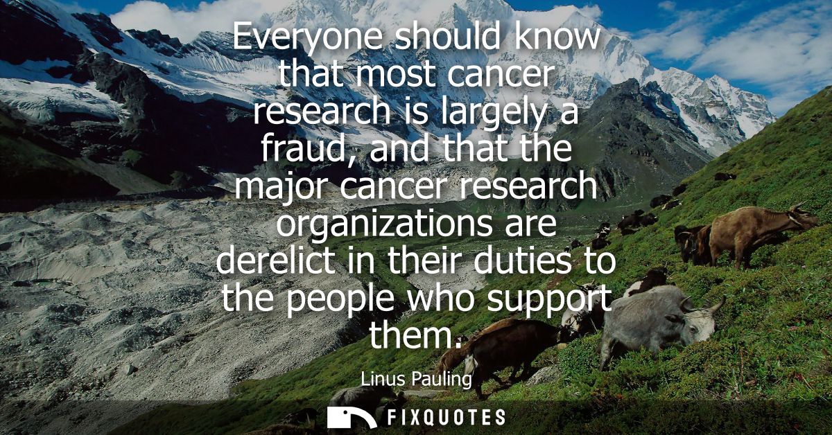 Everyone should know that most cancer research is largely a fraud, and that the major cancer research organizations are 