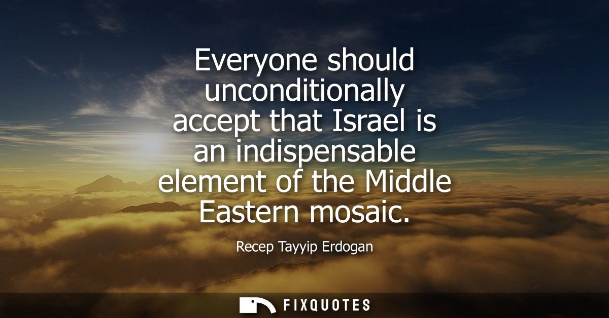 Everyone should unconditionally accept that Israel is an indispensable element of the Middle Eastern mosaic