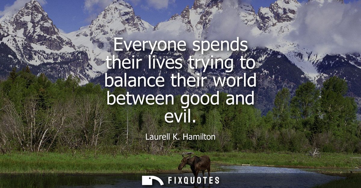 Everyone spends their lives trying to balance their world between good and evil
