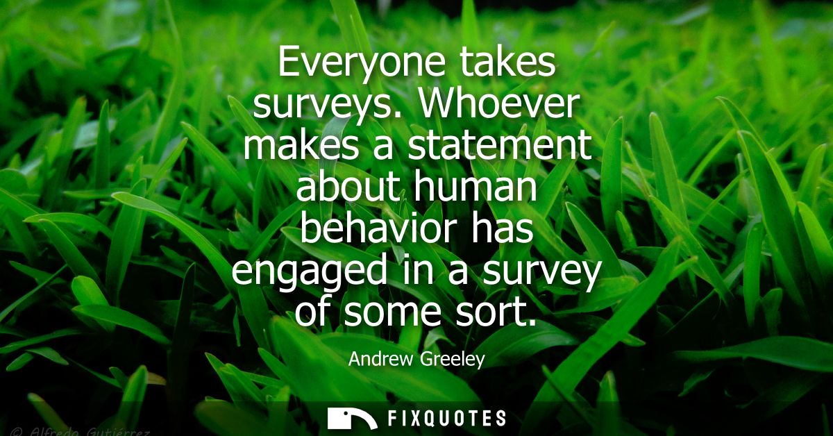 Everyone takes surveys. Whoever makes a statement about human behavior has engaged in a survey of some sort