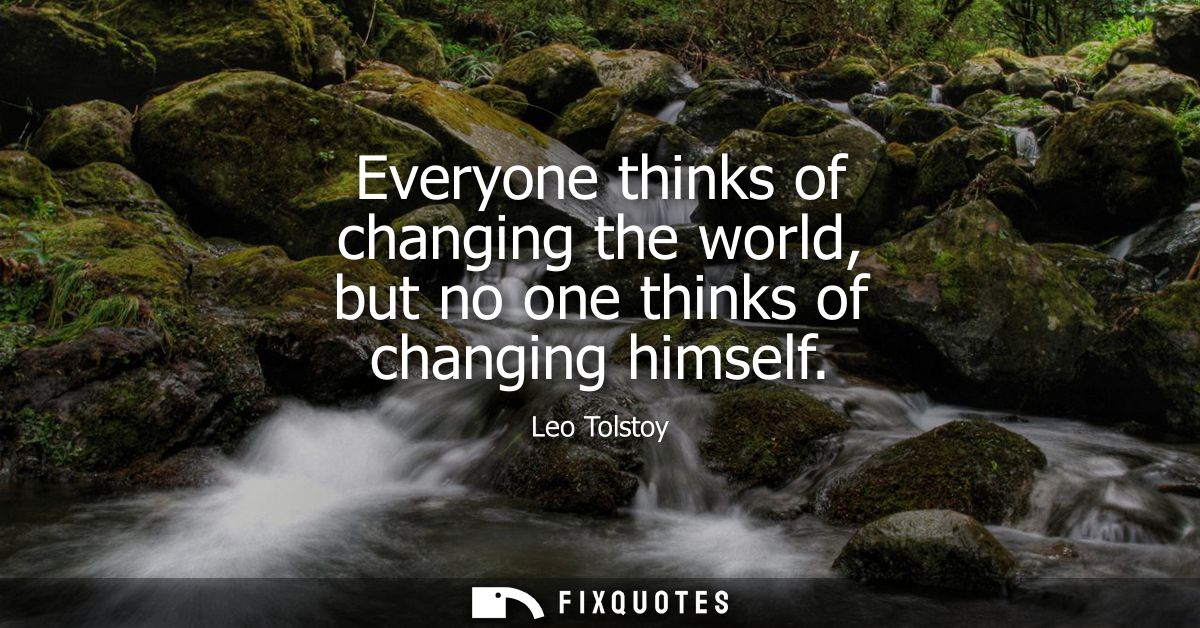 Everyone thinks of changing the world, but no one thinks of changing himself