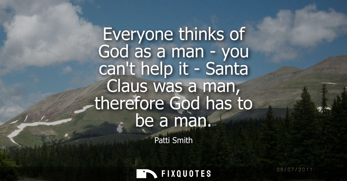 Everyone thinks of God as a man - you cant help it - Santa Claus was a man, therefore God has to be a man