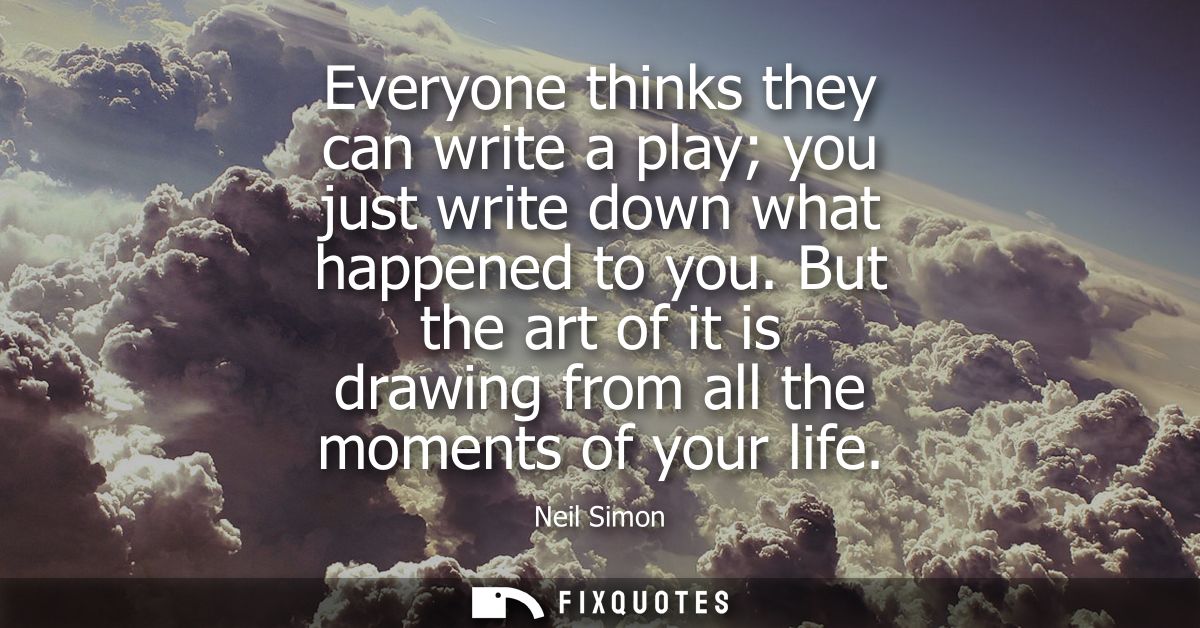 Everyone thinks they can write a play you just write down what happened to you. But the art of it is drawing from all th