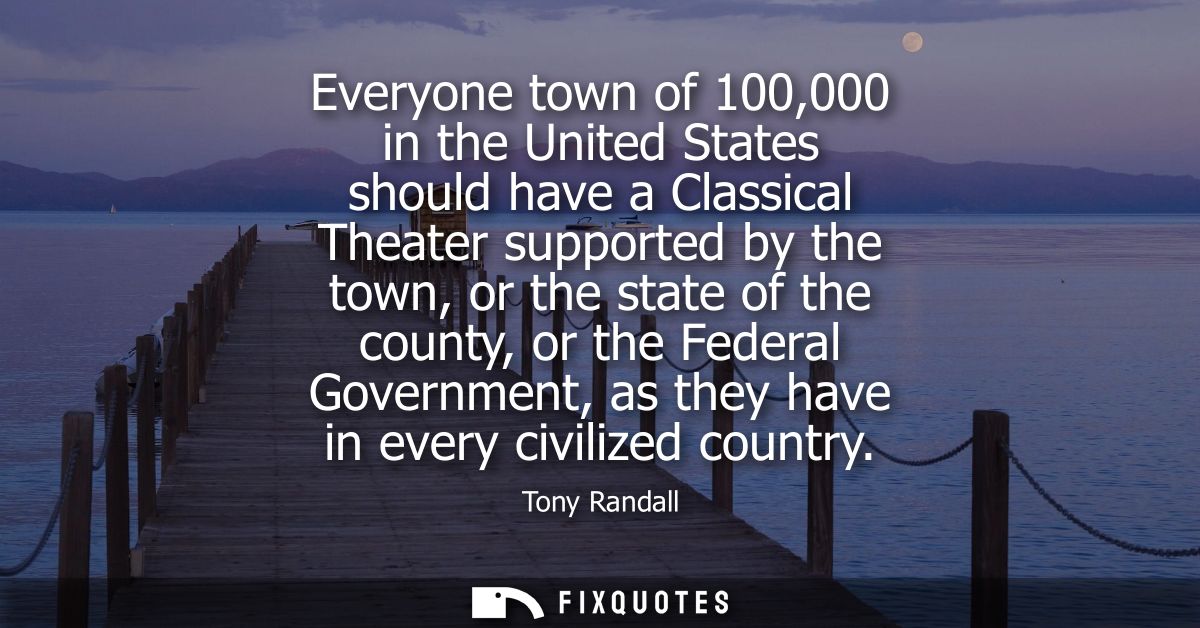 Everyone town of 100,000 in the United States should have a Classical Theater supported by the town, or the state of the