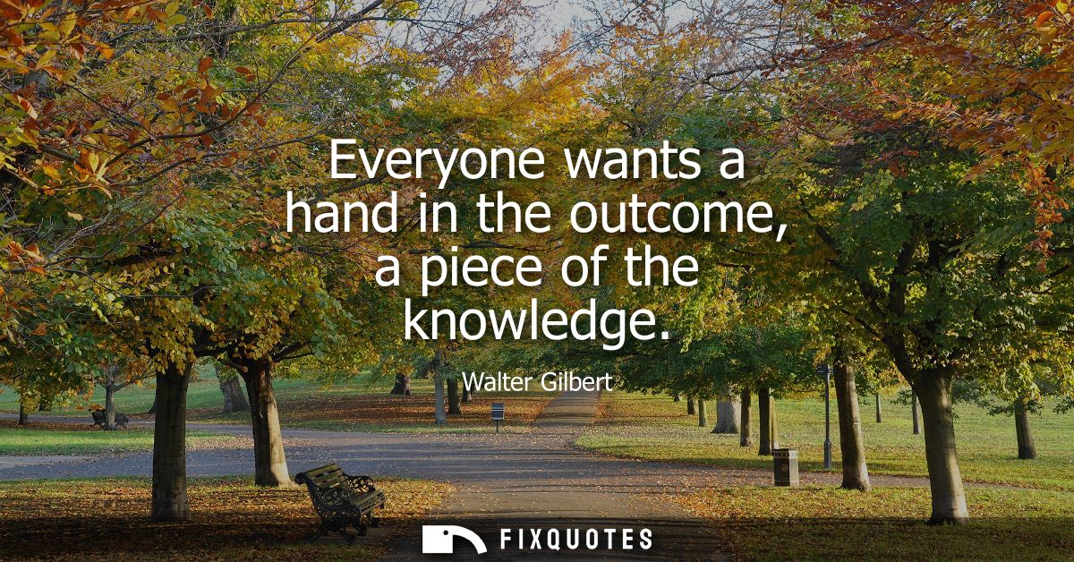 Everyone wants a hand in the outcome, a piece of the knowledge