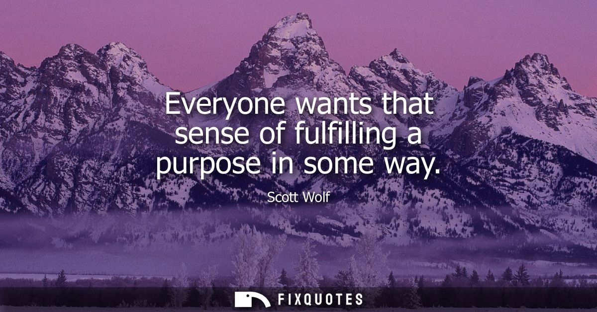 Everyone wants that sense of fulfilling a purpose in some way
