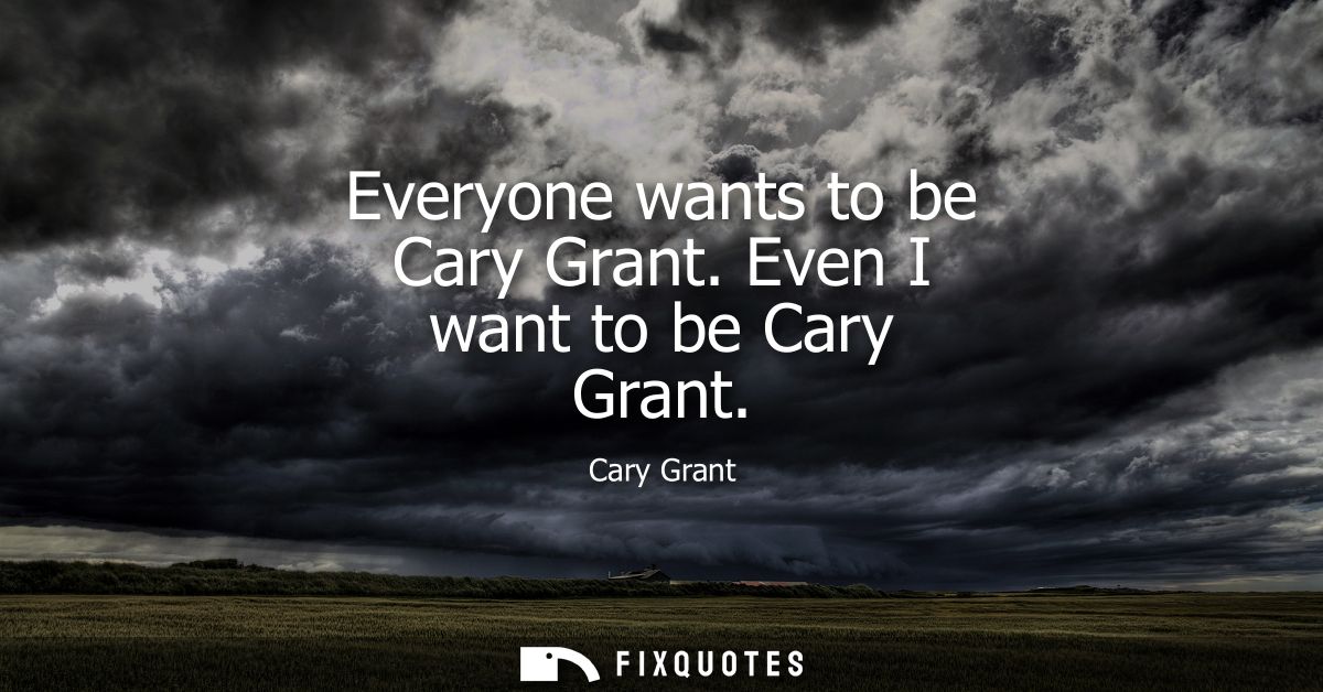 Everyone wants to be Cary Grant. Even I want to be Cary Grant