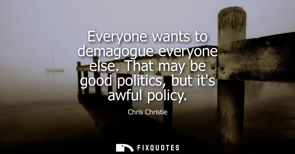 Everyone wants to demagogue everyone else. That may be good politics, but its awful policy