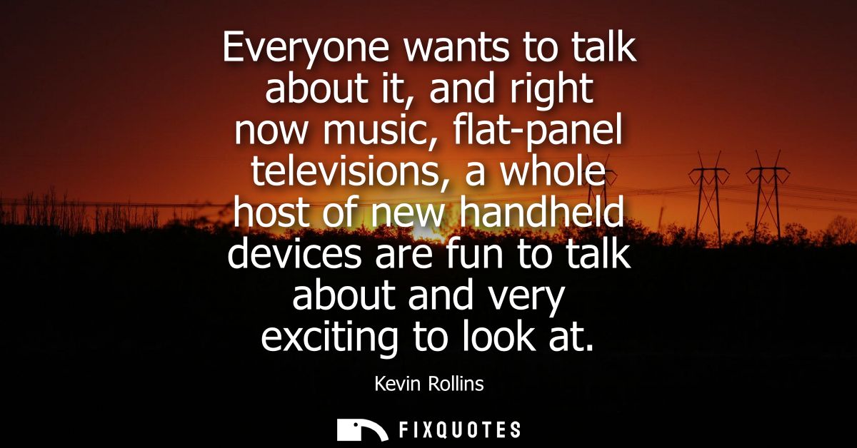 Everyone wants to talk about it, and right now music, flat-panel televisions, a whole host of new handheld devices are f