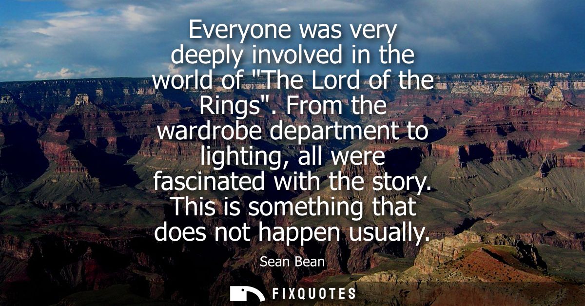 Everyone was very deeply involved in the world of The Lord of the Rings. From the wardrobe department to lighting, all w