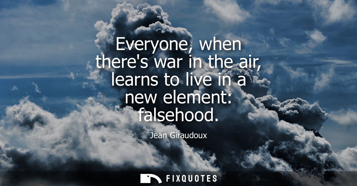 Everyone, when theres war in the air, learns to live in a new element: falsehood